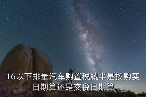 小排量汽車購置稅減半什么時候算，10月開始的小排量汽車購置稅減半是按照發(fā)票日期算還是按照交稅日期