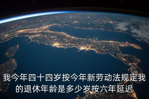 6年延遲一歲什么意思，我今年四十四歲按今年新勞動(dòng)法規(guī)定我的退休年齡是多少歲按六年延遲