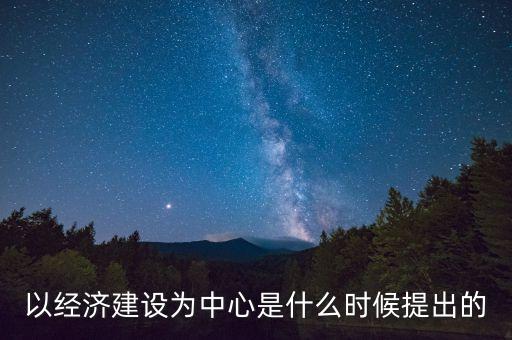 以經(jīng)濟建設(shè)為中心是什么時候提出的