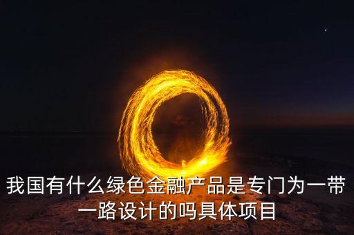 我國(guó)有什么綠色金融產(chǎn)品是專門為一帶一路設(shè)計(jì)的嗎具體項(xiàng)目
