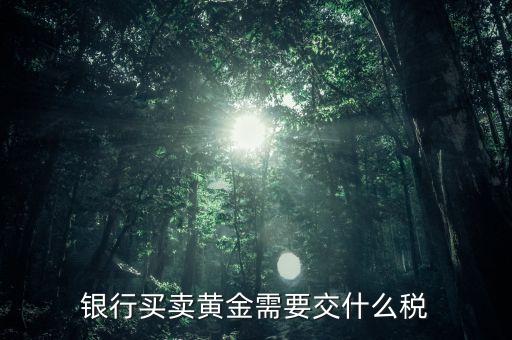 金銀買賣征收什么稅，銀行買賣黃金需要交什么稅