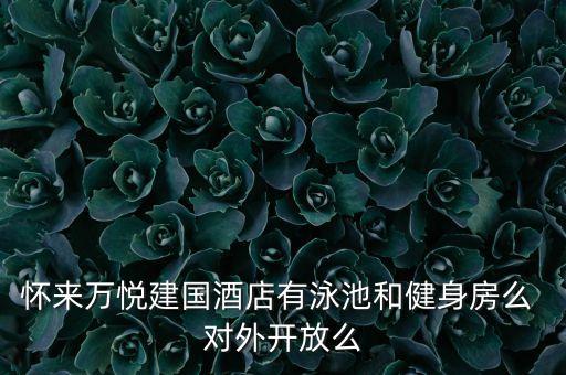 懷來萬悅建國酒店有泳池和健身房么 對外開放么