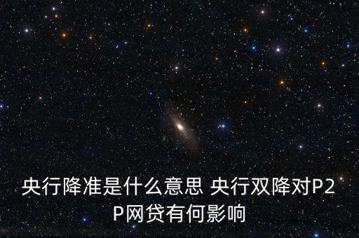 央行降準(zhǔn)是什么意思 央行雙降對(duì)P2P網(wǎng)貸有何影響