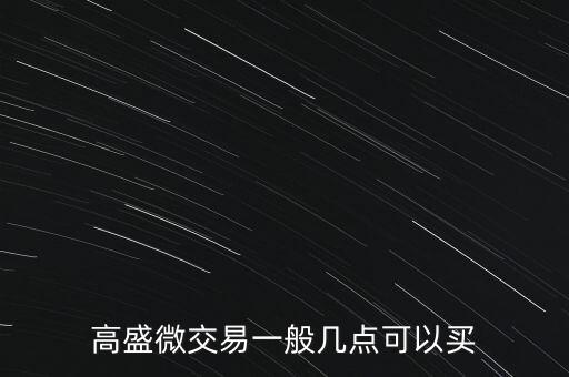 高盛微交易一般幾點(diǎn)可以買
