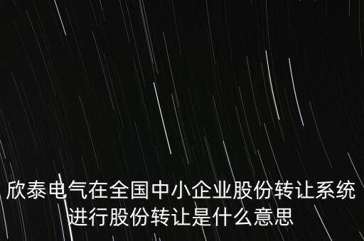 欣泰電氣在全國中小企業(yè)股份轉(zhuǎn)讓系統(tǒng)進行股份轉(zhuǎn)讓是什么意思
