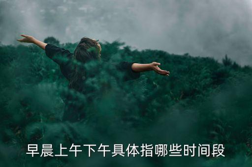 早晨上午下午具體指哪些時間段