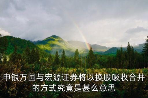 宏源證券為什么合并，申銀萬國與宏源證券將以換股吸收合并的方式究竟是甚么意思