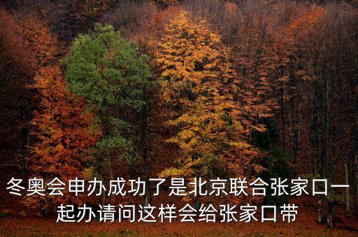 北京將攜手張家口說明什么，冬奧會(huì)申辦成功了是北京聯(lián)合張家口一起辦請(qǐng)問這樣會(huì)給張家口帶