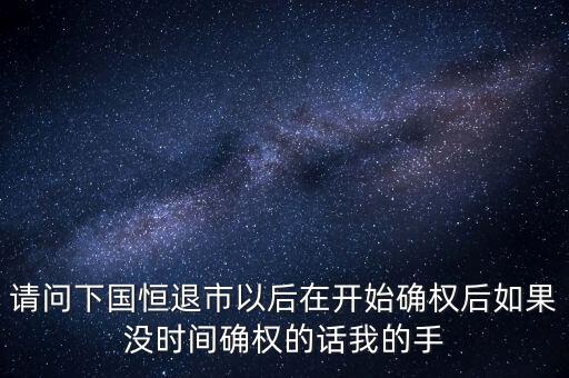 請問下國恒退市以后在開始確權后如果沒時間確權的話我的手