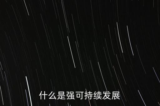 什么是強(qiáng)和弱的可持續(xù)發(fā)展，什么是強(qiáng)可持續(xù)發(fā)展