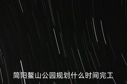 簡陽鰲山公園什么時(shí)候完工，想知道 資陽市 簡陽鰲山公園 在哪