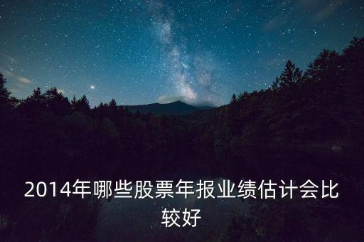 2014年哪些股票年報(bào)業(yè)績估計(jì)會(huì)比較好