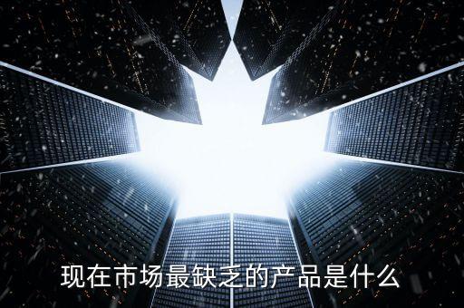市場缺什么產品，親們你們覺得現(xiàn)在的市場缺乏什么產品