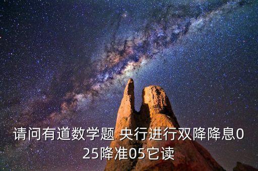 雙降降息降準是什么，請問有道數(shù)學題 央行進行雙降降息025降準05它讀