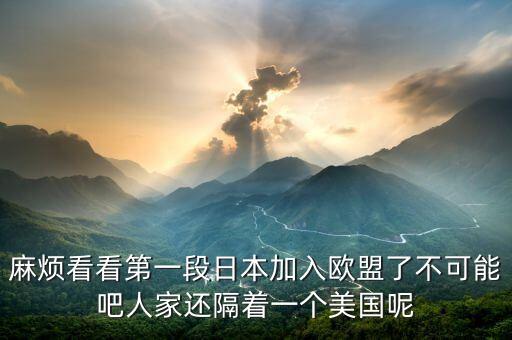 麻煩看看第一段日本加入歐盟了不可能吧人家還隔著一個美國呢