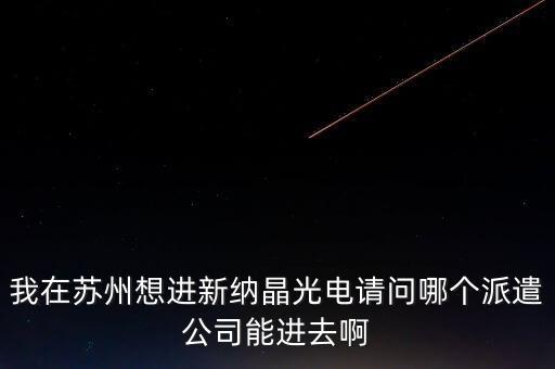 我在蘇州想進(jìn)新納晶光電請(qǐng)問(wèn)哪個(gè)派遣公司能進(jìn)去啊