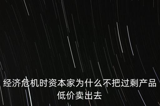 經(jīng)濟(jì)危機(jī)時(shí)資本家為什么不把過(guò)剩產(chǎn)品低價(jià)賣(mài)出去