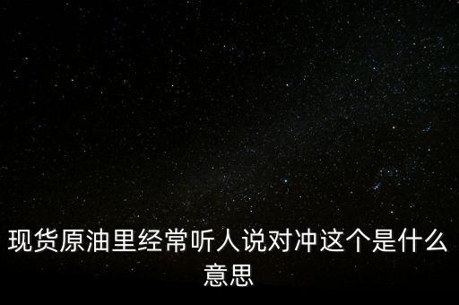 現(xiàn)貨對(duì)沖什么意思，現(xiàn)貨原油里經(jīng)常聽(tīng)人說(shuō)對(duì)沖這個(gè)是什么意思