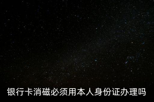 銀行卡消磁必須用本人身份證辦理嗎