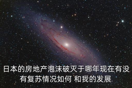日本的房地產(chǎn)泡沫破滅于哪年現(xiàn)在有沒有復蘇情況如何 和我的發(fā)展