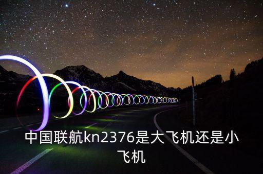 中國聯(lián)航什么飛機，中國聯(lián)航kn2376是大飛機還是小飛機