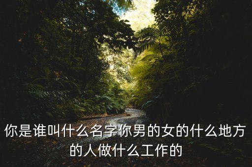 你是誰叫什么名字你男的女的什么地方的人做什么工作的
