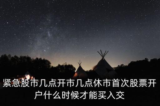 緊急股市幾點(diǎn)開(kāi)市幾點(diǎn)休市首次股票開(kāi)戶(hù)什么時(shí)候才能買(mǎi)入交