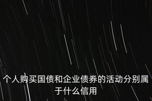購買國債屬于什么活動，個人購買國債和企業(yè)債券的活動分別屬于什么信用