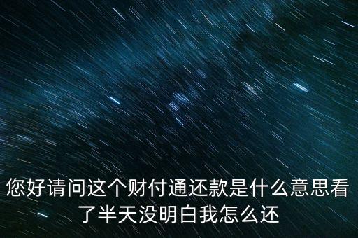 您好請(qǐng)問這個(gè)財(cái)付通還款是什么意思看了半天沒明白我怎么還