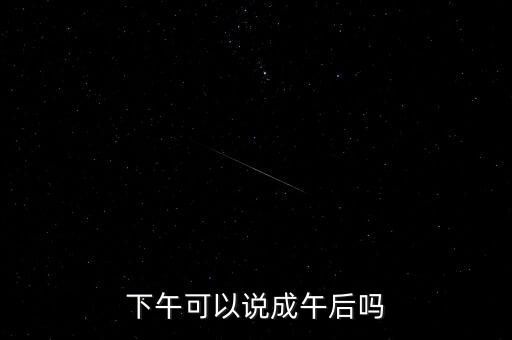 午后指什么時候，下午可以說成午后嗎