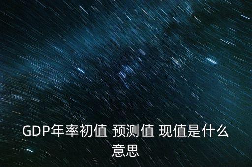 GDP年率初值 預測值 現(xiàn)值是什么意思