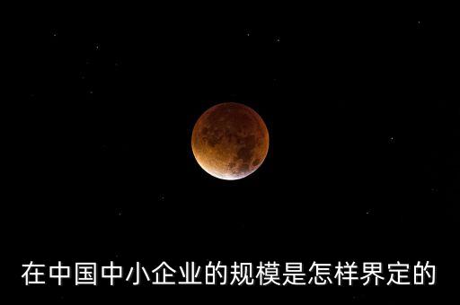 在中國中小企業(yè)的規(guī)模是怎樣界定的