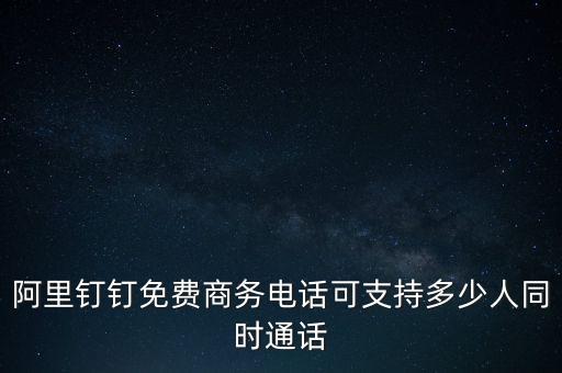 釘釘商務(wù)電話是什么，阿里釘釘免費(fèi)商務(wù)電話可支持多少人同時(shí)通話
