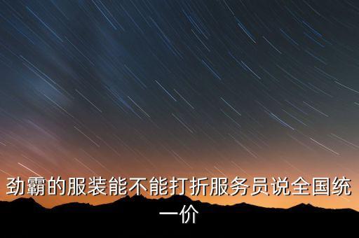 勁霸的服裝能不能打折服務(wù)員說全國統(tǒng)一價(jià)
