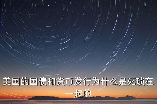 美國的國債和貨幣發(fā)行為什么是死瑣在一起的