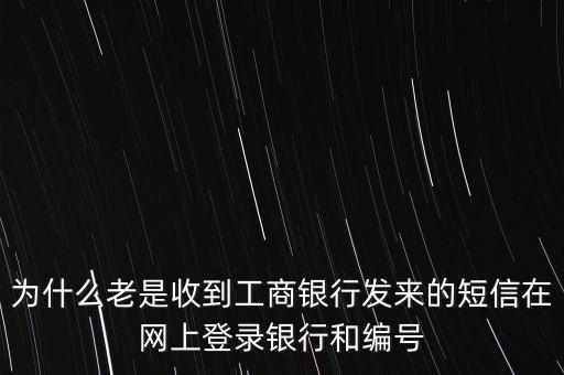 為什么老是收到工商銀行發(fā)來的短信在網(wǎng)上登錄銀行和編號