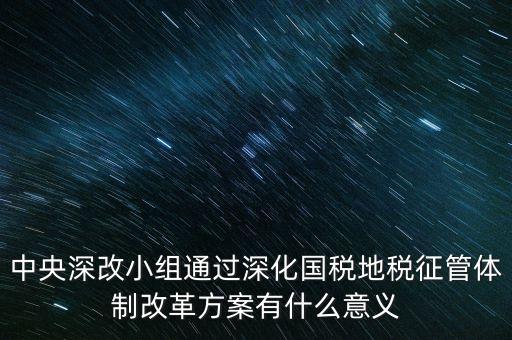 中央深改小組通過深化國(guó)稅地稅征管體制改革方案有什么意義