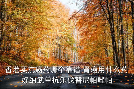 香港買(mǎi)抗癌藥哪個(gè)靠譜 腎癌用什么藥好納武單抗樂(lè)伐替尼帕唑帕