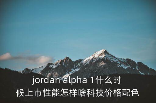 威勒科技什么時(shí)候上市，jordan alpha 1什么時(shí)候上市性能怎樣啥科技價(jià)格配色