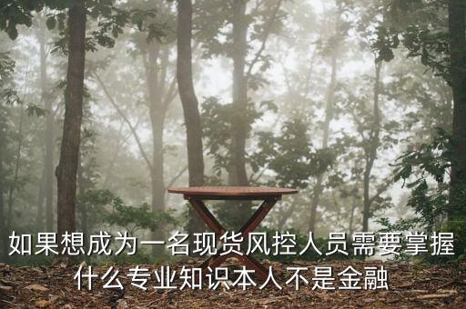 如果想成為一名現(xiàn)貨風(fēng)控人員需要掌握什么專業(yè)知識(shí)本人不是金融
