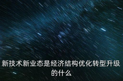 新技術(shù)新業(yè)態(tài)是經(jīng)濟(jì)結(jié)構(gòu)優(yōu)化轉(zhuǎn)型升級(jí)的什么