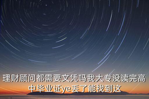 理財(cái)顧問(wèn)都需要文憑嗎我大專沒(méi)讀完高中畢業(yè)證ye丟了能找到這