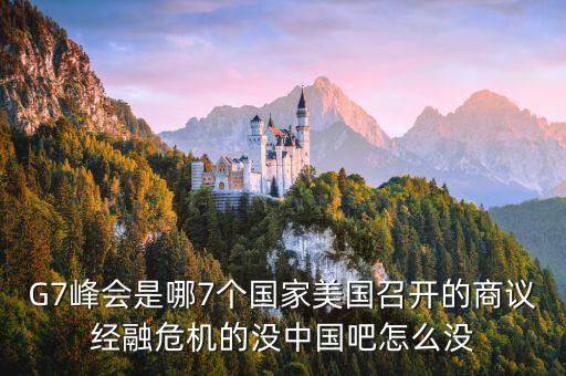 七國峰會為什么沒有中國，G7峰會是哪7個國家美國召開的商議經(jīng)融危機的沒中國吧怎么沒