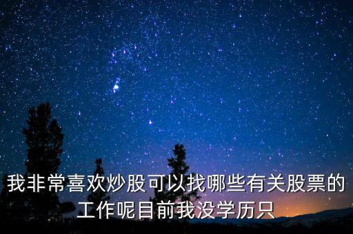 不想炒股了能找什么工作，我非常喜歡炒股可以找哪些有關(guān)股票的工作呢目前我沒學(xué)歷只