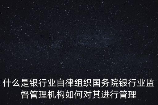 什么是銀行業(yè)自律組織國務(wù)院銀行業(yè)監(jiān)督管理機(jī)構(gòu)如何對其進(jìn)行管理