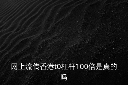 網(wǎng)上流傳香港t0杠桿100倍是真的嗎