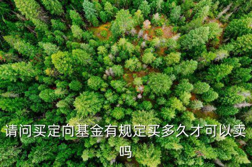 請問買定向基金有規(guī)定買多久才可以賣嗎