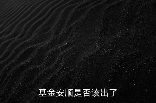 基金安順現(xiàn)在叫什么，基金安順是否該出了