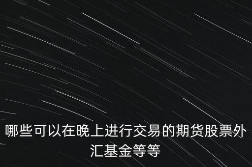 哪些可以在晚上進(jìn)行交易的期貨股票外匯基金等等
