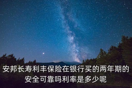 安邦長壽利豐保險在銀行買的兩年期的安全可靠嗎利率是多少呢